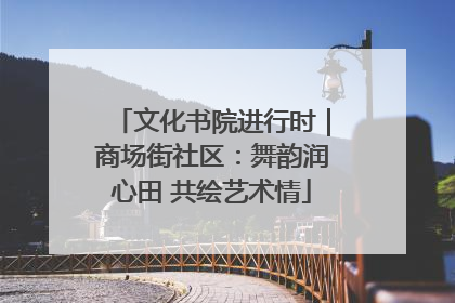 文化书院进行时｜商场街社区：舞韵润心田 共绘艺术情
